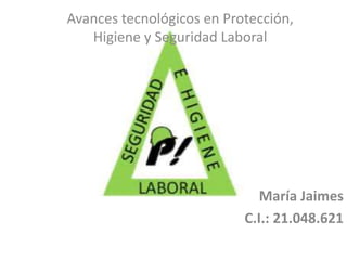 Avances tecnológicos en Protección, 
Higiene y Seguridad Laboral 
María Jaimes 
C.I.: 21.048.621 
 