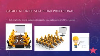 CAPACITACIÓN DE SEGURIDAD PROFESIONAL 
• Cada empleador tiene la obligación de capacitar a sus trabajadores en el área requerida 
