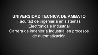 UNIVERSIDAD TECNICA DE AMBATO
Facultad de ingeniería en sistemas
Electrónica e Industrial
Carrera de ingeniería Industrial en procesos
de automatización
 