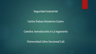 Seguridad Industrial
Carlos Duban Sinisterra Castro
Catedra: Introducción A La Ingeniería
Universidad Libre Seccional Cali
 