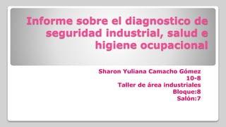 Informe sobre el diagnostico de
seguridad industrial, salud e
higiene ocupacional
Sharon Yuliana Camacho Gómez
10-8
Taller de área industriales
Bloque:8
Salón:7
 