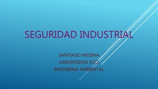 SEGURIDAD INDUSTRIAL
SANTIAGO MEDINA
UNIVERSIDAD ECCI
INGENIERIA AMBIENTAL
 