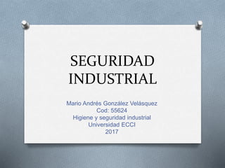 SEGURIDAD
INDUSTRIAL
Mario Andrés González Velásquez
Cod: 55624
Higiene y seguridad industrial
Universidad ECCI
2017
 