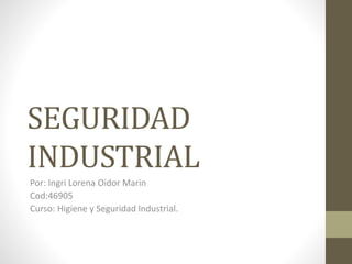 SEGURIDAD
INDUSTRIAL
Por: Ingri Lorena Oidor Marin
Cod:46905
Curso: Higiene y Seguridad Industrial.
 
