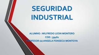 SEGURIDAD
INDUSTRIAL
ALUMNO :WILFREDO LEON MONTERO
COD : 39461
PROFESOR (a):ANGELA FONSECA MONTOYA
 