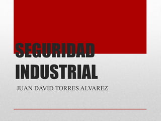 SEGURIDAD
INDUSTRIAL
JUAN DAVID TORRES ALVAREZ
 