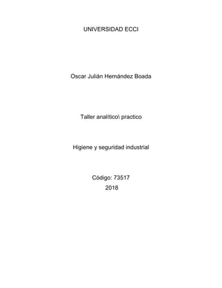UNIVERSIDAD ECCI
Oscar Julián Hernández Boada
Taller analítico practico
Higiene y seguridad industrial
Código: 73517
2018
 