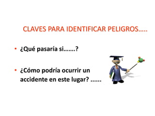 CLAVES PARA IDENTIFICAR PELIGROS…..
• ¿Qué pasaría si…….?
• ¿Cómo podría ocurrir un
accidente en este lugar? ......
 