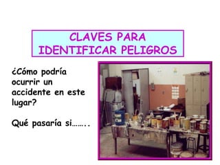 CLAVES PARA
IDENTIFICAR PELIGROS
¿Cómo podría
ocurrir un
accidente en este
lugar?
Qué pasaría si……..
 
