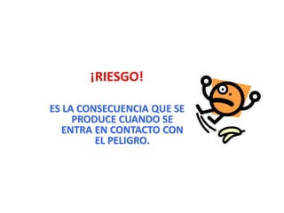 ¡RIESGO!
ES LA CONSECUENCIA QUE SE
PRODUCE CUANDO SE
ENTRA EN CONTACTO CON
EL PELIGRO.
 