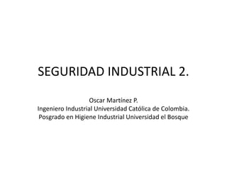 SEGURIDAD INDUSTRIAL 2.
Oscar Martínez P.
Ingeniero Industrial Universidad Católica de Colombia.
Posgrado en Higiene Industrial Universidad el Bosque
 