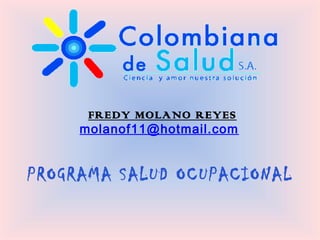 FREDY MOLANO REYES
     molanof11@hotmail.com


PROGRAMA SALUD OCUPACIONAL
 