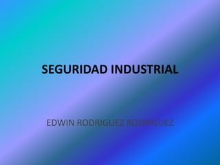 SEGURIDAD INDUSTRIAL
EDWIN RODRIGUEZ RODRIGUEZ
 