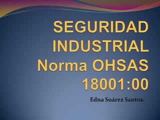 SEGURIDAD INDUSTRIAL Norma OHSAS 18001:00 Edna Suárez Santos. 