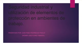 Seguridad industrial y
utilización de elementos de
protección en ambientes de
trabajo.
PRESENTADO POR: JUAN PABLO RODRIGUEZ PUELLO.
JHONNY JOSE FLORES TABORTA.
 