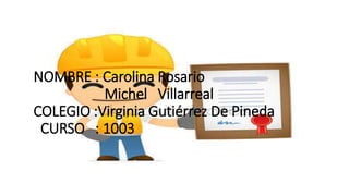 NOMBRE : Carolina Rosario
Michel Villarreal
COLEGIO :Virginia Gutiérrez De Pineda
CURSO : 1003
 