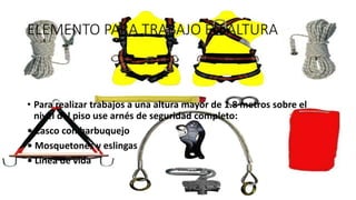 ELEMENTO PARA TRABAJO EN ALTURA
• Para realizar trabajos a una altura mayor de 1.8 metros sobre el
nivel del piso use arnés de seguridad completo:
• Casco con barbuquejo
• Mosquetones y eslingas
• Línea de vida
 