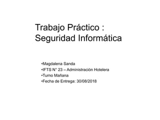 •Magdalena Sanda
•IFTS N° 23 – Administración Hotelera
•Turno Mañana
•Fecha de Entrega: 30/08/2018
Trabajo Práctico :
Seguridad Informática
 