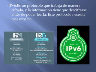 -IPv6:Es un protocolo que trabaja de manera
cifrada, y la información tiene que descifrarse
antes de poder leerla. Este protocolo necesita
mas espacio.
 