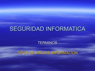 SEGURIDAD INFORMATICA TERMINOS TIPOS DE VIRUS E IMFORMACION 