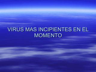 VIRUS MAS INCIPIENTES EN EL MOMENTO 