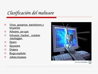 Clasificación del malware Virus, gusanos, backdoors y troyanos Adware, po-ups Intrusos, hacker,  cracker ,keylogger. Spam Spyware Dialers Bugs,exploits Jokes,hoaxes 