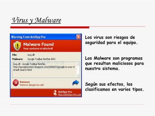 Virus y Malware Los virus son riesgos de seguridad para el equipo. Los Malware son programas que resultan maliciosos para nuestro sistema. Según sus efectos, los clasificamos en varios tipos. 