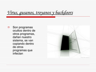 Virus, gusanos, troyanos y backdoors Son programas ocultos dentro de otros programas, dañan nuestro sistema, se van copiando dentro de otros programas que infectan 