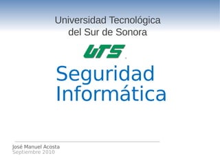 Universidad Tecnológica
                  del Sur de Sonora



                Seguridad
                Informática

José Manuel Acosta
Septiembre 2010
 