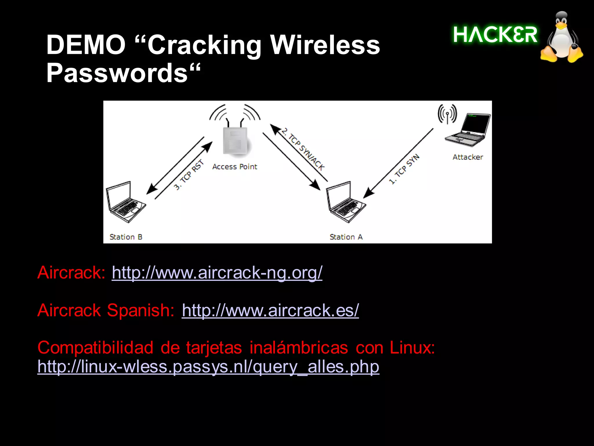 DEMO “Cracking Wireless
 Passwords“




Aircrack: http://www.aircrack-ng.org/

Aircrack Spanish: http://www.aircrack.es/

Compatibilidad de tarjetas inalámbricas con Linux:
http://linux-wless.passys.nl/query_alles.php
 