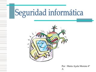 Seguridad informática Por : Marta Ayala Moreno 4º A 