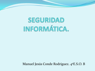 SEGURIDAD INFORMÁTICA.                    Manuel Jesús Conde Rodríguez. 4ºE.S.O. B  