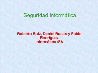 Seguridad informática. Roberto Ruiz, Daniel Rusan y Pablo Rodríguez Informática 4ºA 