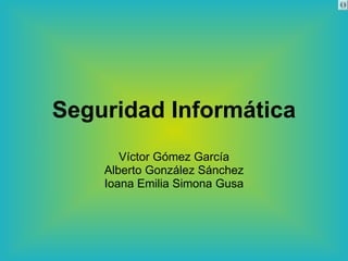 Seguridad Informática Víctor Gómez García Alberto González Sánchez Ioana Emilia Simona Gusa 