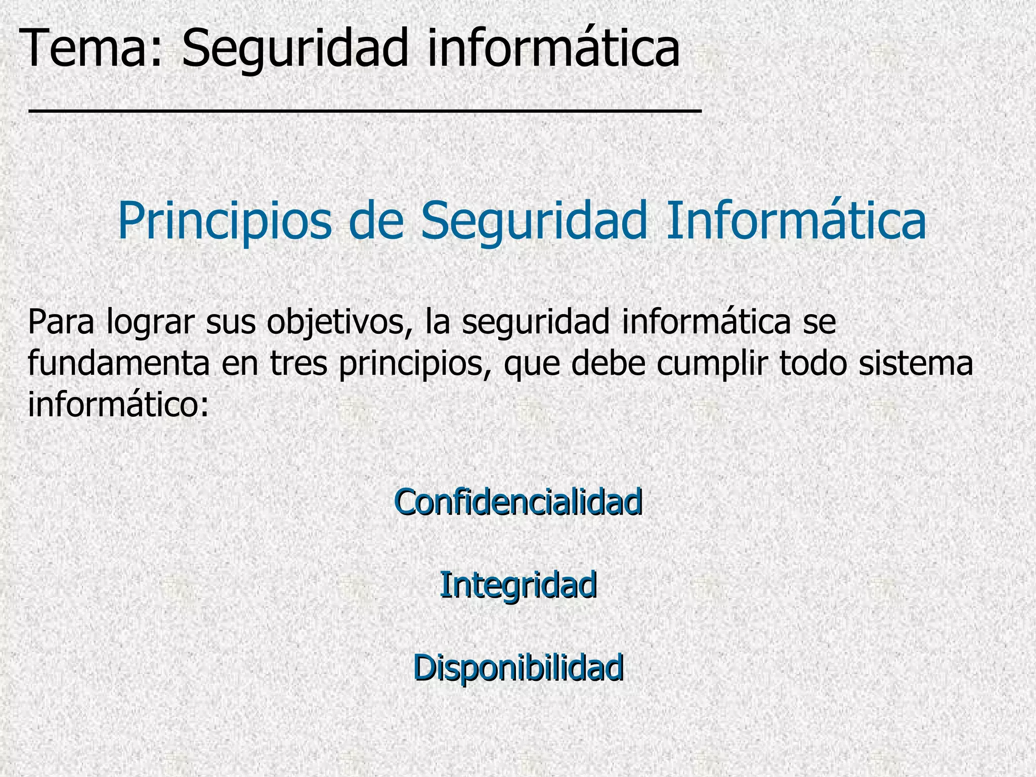Principios de Seguridad Informática Para lograr sus objetivos, la seguridad informática se fundamenta en tres principios, que debe cumplir todo sistema informático: Confidencialidad Integridad Disponibilidad Tema: Seguridad informática 