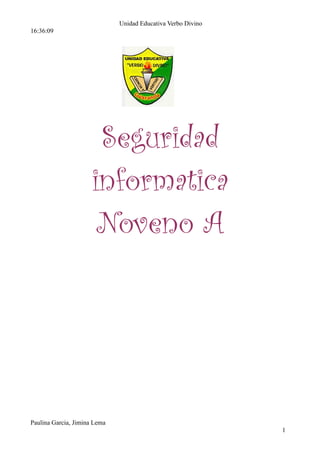 Unidad Educativa Verbo Divino
16:36:09




                       Seguridad
                      informatica
                       Noveno A




Paulina Garcia, Jimina Lema
                                                              1
 