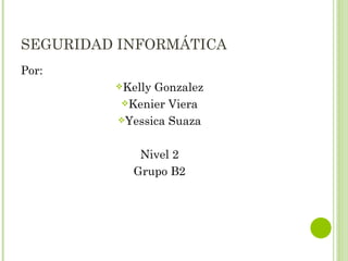 SEGURIDAD INFORMÁTICA Por: Kelly Gonzalez Kenier Viera Yessica Suaza Nivel 2 Grupo B2 