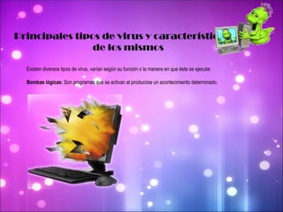 Principales tipos de virus y características  de los mismos Existen diversos tipos de virus, varían según su función o la manera en que éste se ejecuta: Bombas lógicas : Son programas que se activan al producirse un acontecimiento determinado. 