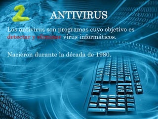 ANTIVIRUS
Los antivirus son programas cuyo objetivo es
detectar y eliminar virus informáticos.

Nacieron durante la década de 1980.
 