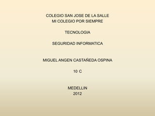 COLEGIO SAN JOSE DE LA SALLE
   MI COLEGIO POR SIEMPRE

         TECNOLOGIA

   SEGURIDAD INFORMATICA



MIGUEL ANGEN CASTAÑEDA OSPINA

             10 C



          MEDELLIN
            2012
 