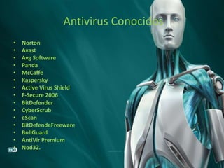 Antivirus Conocidos
•   Norton
•   Avast
•   Avg Software
•   Panda
•   McCaffe
•   Kaspersky
•   Active Virus Shield
•   F-Secure 2006
•   BitDefender
•   CyberScrub
•   eScan
•   BitDefendeFreeware
•   BullGuard
•   AntiVir Premium
•   Nod32.
 