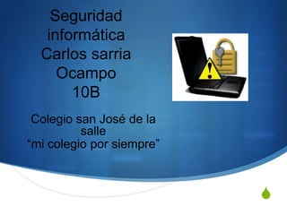 Seguridad
   informática
  Carlos sarria
     Ocampo
       10B
 Colegio san José de la
          salle
“mi colegio por siempre”



                           S
 