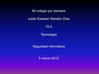 Mi colegio por siempre

Julián Esteban Rendón Díaz

           10 A

        Tecnología


   Seguridad informática


      5 marzo 2012
 