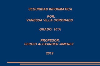 SEGURIDAD INFORMATICA

           POR:
 VANESSA VILLA CORONADO

       GRADO: 10*A


        PROFESOR:
SERGIO ALEXANDER JIMENEZ

          2012
 