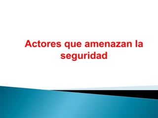 Actores que amenazan la
       seguridad
 