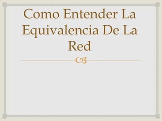 Como Entender La
Equivalencia De La
       Red
        
 