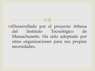 
Desarrollado por el proyecto Athena
 del    Instituto    Tecnológico   de
 Massachusetts. Ha sido adoptado por
 otras organizaciones para sus propias
 necesidades.
 