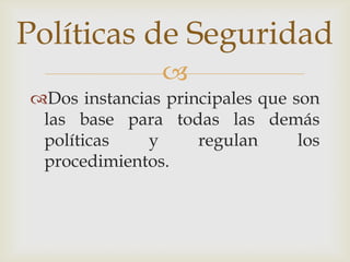Políticas de Seguridad
                
Dos instancias principales que son
 las base para todas las demás
 políticas    y     regulan      los
 procedimientos.
 
