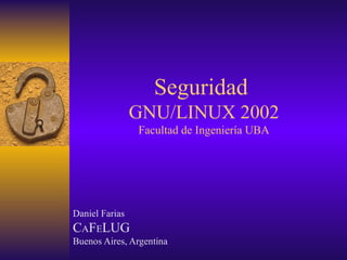 Seguridad
                GNU/LINUX 2002
                Facultad de Ingeniería UBA




Daniel Farias
CAFELUG
Buenos Aires, Argentina
 