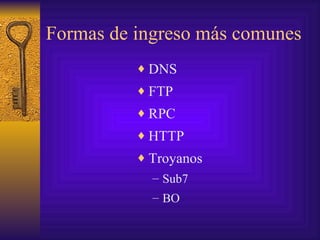 Formas de ingreso más comunes
          ♦ DNS
          ♦ FTP
          ♦ RPC
          ♦ HTTP
          ♦ Troyanos
            – Sub7
            – BO
 
